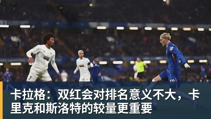 卡拉格:双红会对排名意义不大,卡里克和斯洛特的较量更重要
