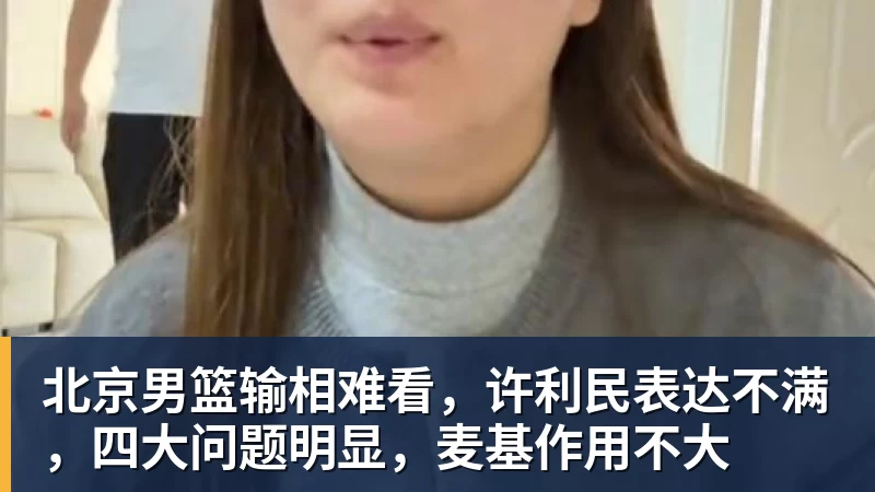 北京男篮输相难看,许利民表达不满,四大问题明显,麦基作用不大