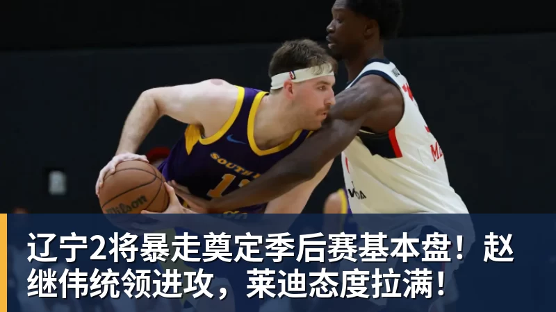 辽宁2将暴走奠定季后赛基本盘！赵继伟统领进攻，莱迪态度拉满！