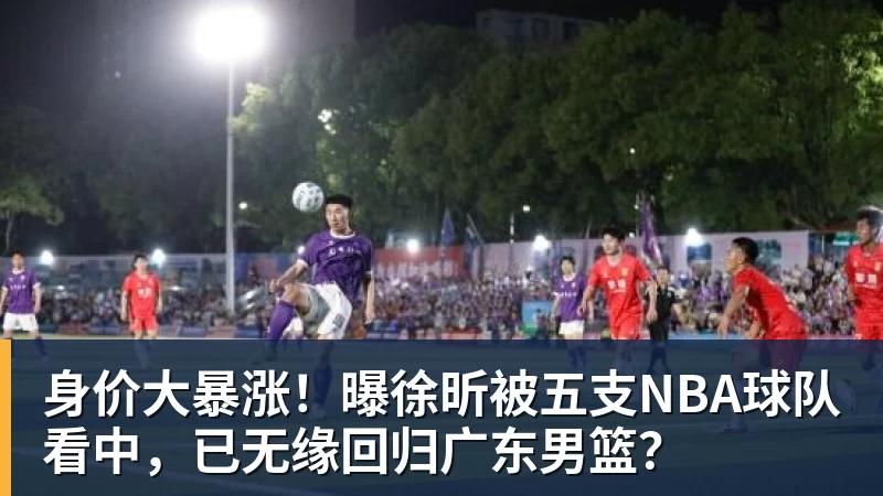 篮球下注身价大暴涨!曝徐昕被五支NBA球队看中,已无缘回归广东男篮?
