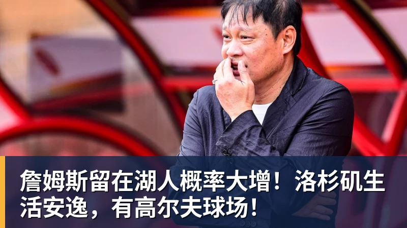 詹姆斯留在湖人概率大增！洛杉矶生活安逸，有高尔夫球场！