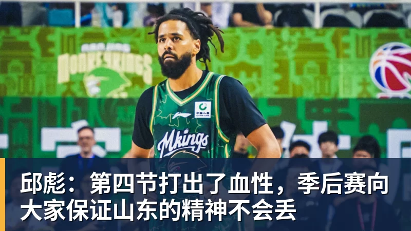 邱彪:第四节打出了血性,季后赛向大家保证山东的精神不会丢