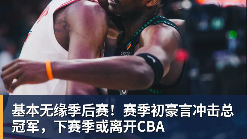 基本无缘季后赛!赛季初豪言冲击总冠军,下赛季或离开CBA