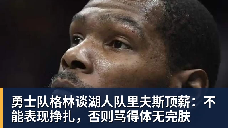 篮球下注勇士队格林谈湖人队里夫斯顶薪:不能表现挣扎,否则骂得体无完肤