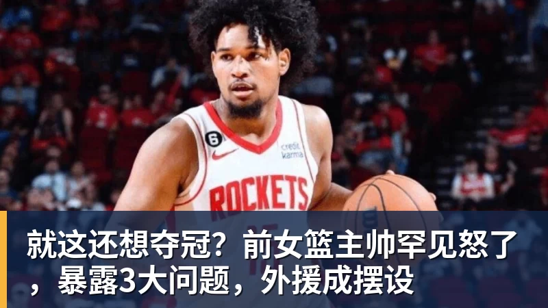 篮球下注就这还想夺冠？前女篮主帅罕见怒了，暴露3大问题，外援成摆设