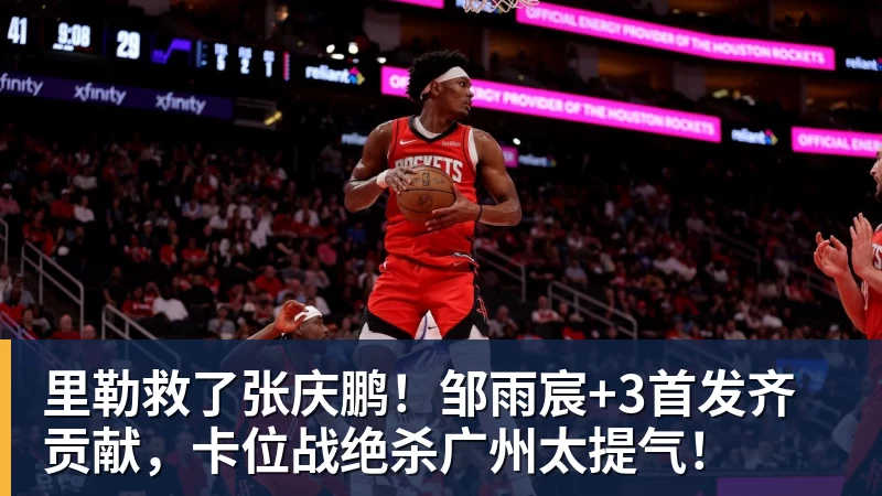 篮球下注里勒救了张庆鹏！邹雨宸+3首发齐贡献，卡位战绝杀广州太提气！