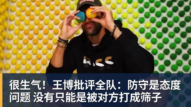 篮球下注很生气!王博批评全队:防守是态度问题 没有只能是被对方打成筛子