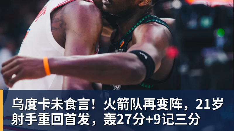 篮球下注乌度卡未食言！火箭队再变阵，21岁射手重回首发，轰27分+9记三分
