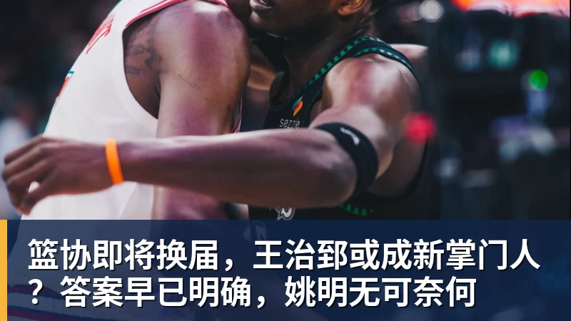 篮球下注篮协即将换届，王治郅或成新掌门人？答案早已明确，姚明无可奈何