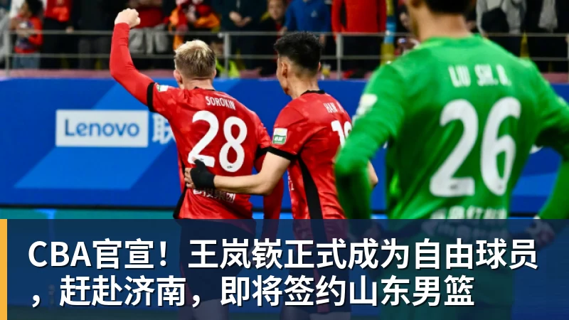 篮球下注CBA官宣！王岚嵚正式成为自由球员，赶赴济南，即将签约山东男篮