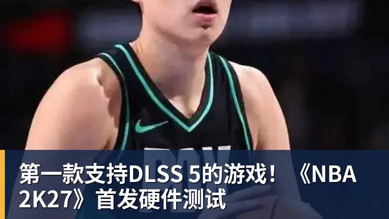 篮球下注第一款支持DLSS 5的游戏！《NBA 2K27》首发硬件测试
