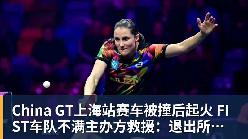 篮球下注China GT上海站赛车被撞后起火 FIST车队不满主办方救援：退出所有China GT系列赛
