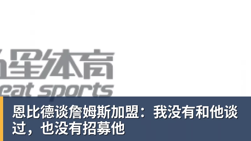 篮球下注恩比德谈詹姆斯加盟：我没有和他谈过，也没有招募他