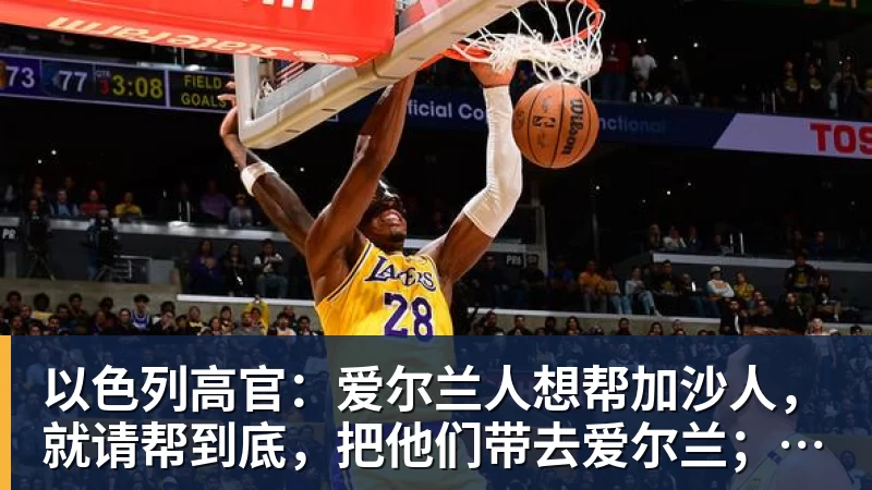 篮球下注以色列高官：爱尔兰人想帮加沙人，就请帮到底，把他们带去爱尔兰；迁走加沙人是“花小钱省大钱”；面对“倒卖巴勒斯坦人”提问发出怪笑