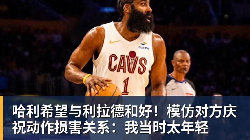 篮球下注哈利希望与利拉德和好！模仿对方庆祝动作损害关系：我当时太年轻