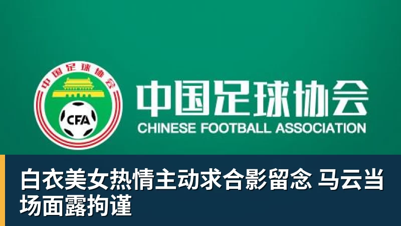 篮球下注白衣美女热情主动求合影留念 马云当场面露拘谨
