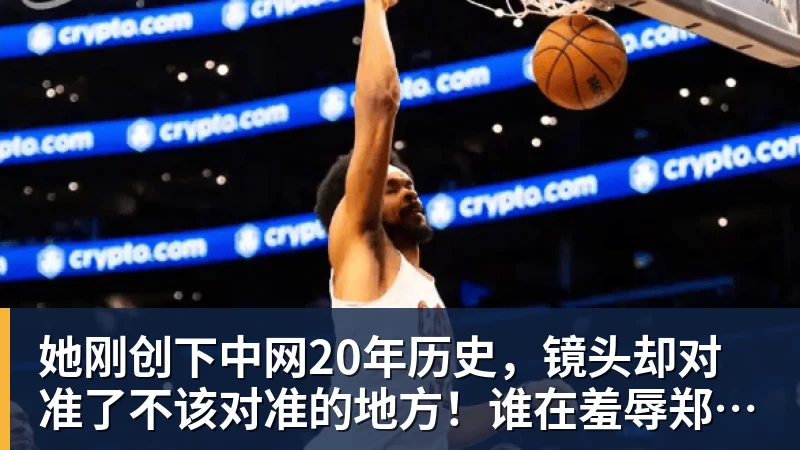 篮球下注她刚创下中网20年历史,镜头却对准了不该对准的地方!谁在羞辱郑钦文?