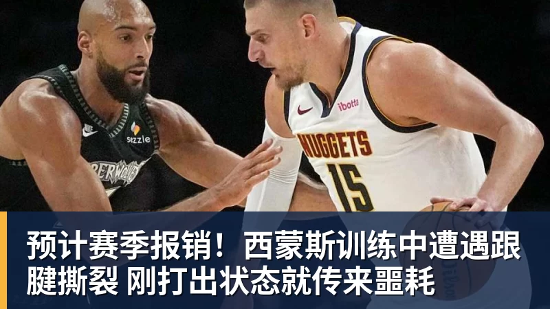 篮球下注预计赛季报销！西蒙斯训练中遭遇跟腱撕裂 刚打出状态就传来噩耗