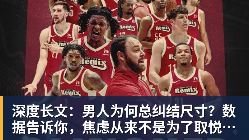 篮球下注深度长文：男人为何总纠结尺寸？数据告诉你，焦虑从来不是为了取悦女人！