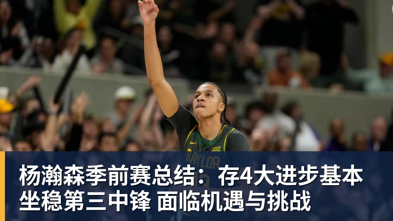 篮球下注杨瀚森季前赛总结:存4大进步基本坐稳第三中锋 面临机遇与挑战