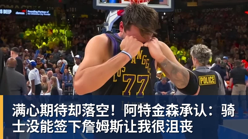 篮球下注满心期待却落空！阿特金森承认：骑士没能签下詹姆斯让我很沮丧