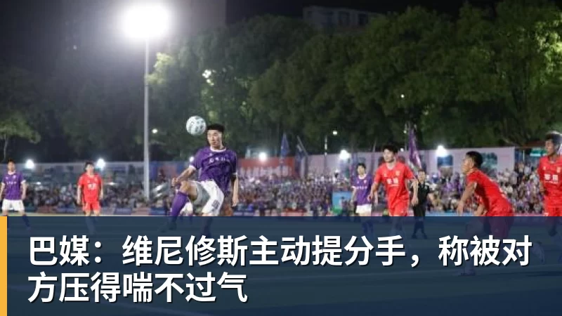 篮球下注巴媒：维尼修斯主动提分手，称被对方压得喘不过气